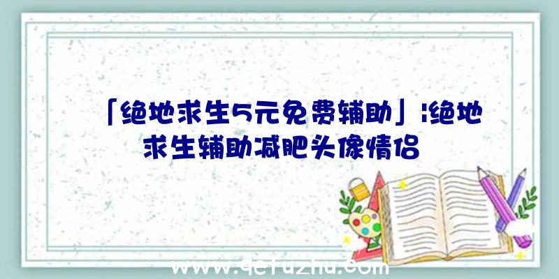 「绝地求生5元免费辅助」|绝地求生辅助减肥头像情侣